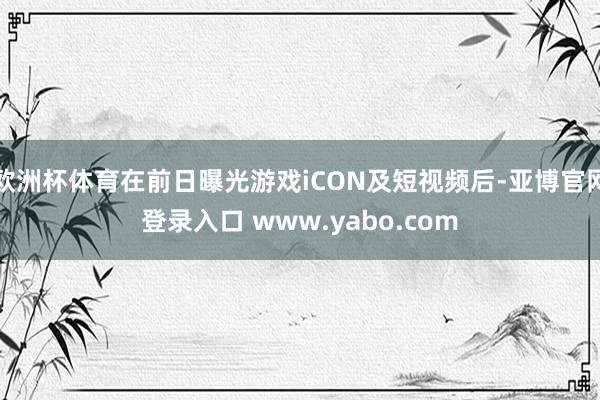 欧洲杯体育在前日曝光游戏iCON及短视频后-亚博官网登录入口 www.yabo.com