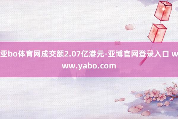 亚bo体育网成交额2.07亿港元-亚博官网登录入口 www.yabo.com