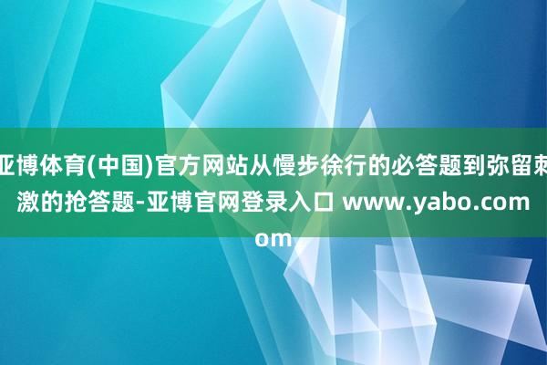亚博体育(中国)官方网站从慢步徐行的必答题到弥留刺激的抢答题-亚博官网登录入口 www.yabo.com