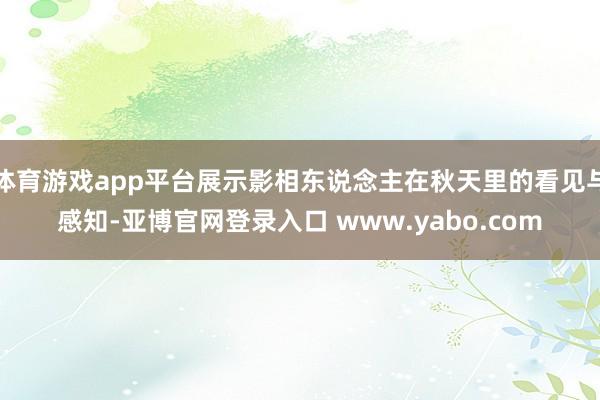 体育游戏app平台展示影相东说念主在秋天里的看见与感知-亚博官网登录入口 www.yabo.com