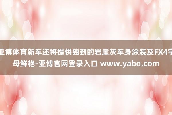 亚博体育新车还将提供独到的岩崖灰车身涂装及FX4字母鲜艳-亚博官网登录入口 www.yabo.com
