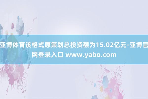 亚博体育该格式原策划总投资额为15.02亿元-亚博官网登录入口 www.yabo.com