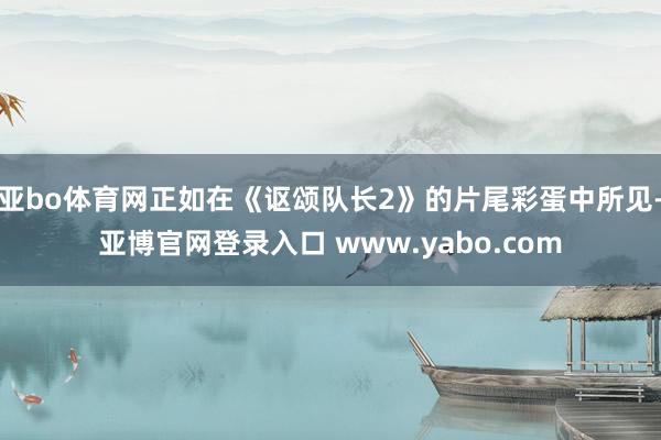 亚bo体育网正如在《讴颂队长2》的片尾彩蛋中所见-亚博官网登录入口 www.yabo.com