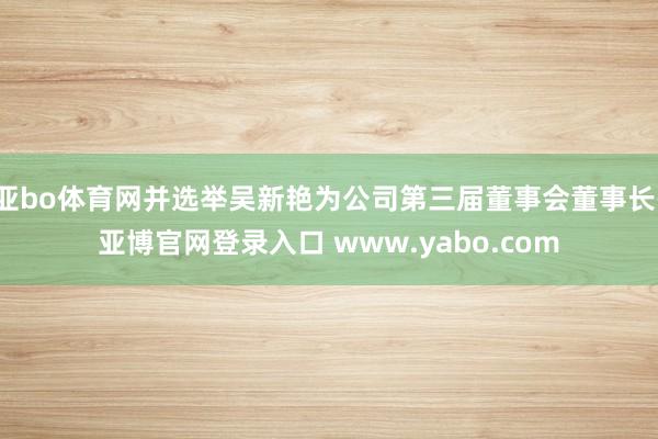 亚bo体育网并选举吴新艳为公司第三届董事会董事长-亚博官网登录入口 www.yabo.com