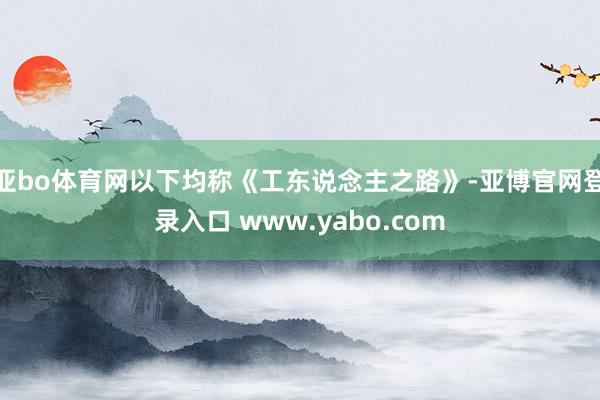 亚bo体育网以下均称《工东说念主之路》-亚博官网登录入口 www.yabo.com