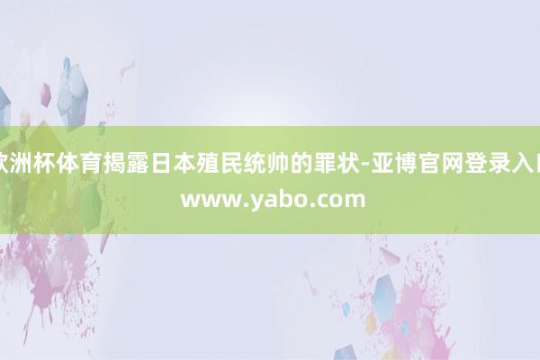欧洲杯体育揭露日本殖民统帅的罪状-亚博官网登录入口 www.yabo.com