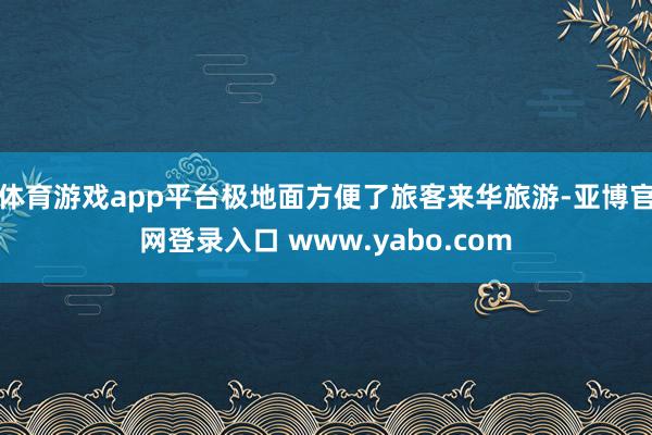 体育游戏app平台极地面方便了旅客来华旅游-亚博官网登录入口 www.yabo.com