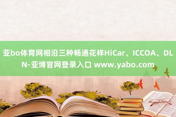 亚bo体育网相沿三种畅通花样HiCar、ICCOA、DLN-亚博官网登录入口 www.yabo.com