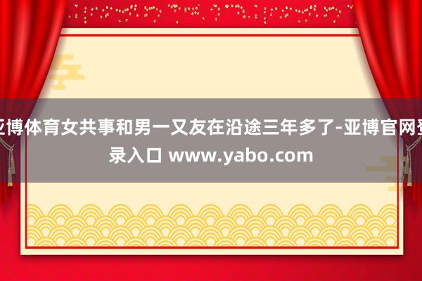 亚博体育女共事和男一又友在沿途三年多了-亚博官网登录入口 www.yabo.com
