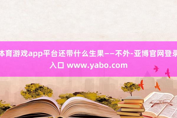 体育游戏app平台还带什么生果——不外-亚博官网登录入口 www.yabo.com