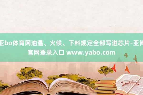 亚bo体育网油温、火候、下料规定全部写进芯片-亚博官网登录入口 www.yabo.com