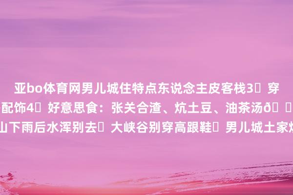 亚bo体育网男儿城住特点东说念主皮客栈3⃣穿搭：多带亮色披肩/凉帽等配饰4⃣好意思食：张关合渣、炕土豆、油茶汤📌避坑指南：❌屏山下雨后水浑别去❌大峡谷别穿高跟鞋⭕男儿城土家烧饼要现烤的#云途行摄恩施旅游 #云途行摄湖北旅行攻略 #云途行摄小众旅行地 #云途行摄旅行照相 #云途行摄网红打卡地👉点击保藏→随着走不迷途！驳斥区发问秒回哟💖 发布于：湖北省-亚博官网登录入口 www.yabo.com