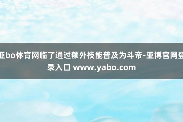 亚bo体育网临了通过额外技能普及为斗帝-亚博官网登录入口 www.yabo.com