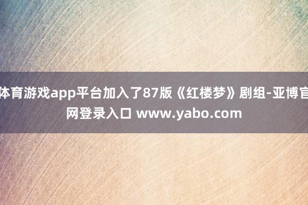 体育游戏app平台加入了87版《红楼梦》剧组-亚博官网登录入口 www.yabo.com