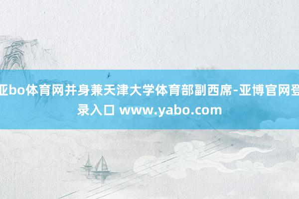 亚bo体育网并身兼天津大学体育部副西席-亚博官网登录入口 www.yabo.com