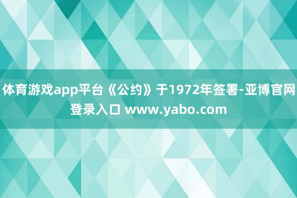 体育游戏app平台《公约》于1972年签署-亚博官网登录入口 www.yabo.com