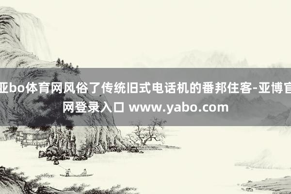 亚bo体育网风俗了传统旧式电话机的番邦住客-亚博官网登录入口 www.yabo.com