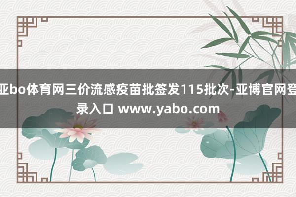 亚bo体育网三价流感疫苗批签发115批次-亚博官网登录入口 www.yabo.com