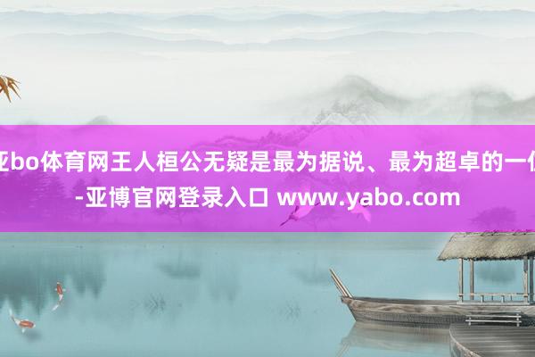 亚bo体育网王人桓公无疑是最为据说、最为超卓的一位-亚博官网登录入口 www.yabo.com