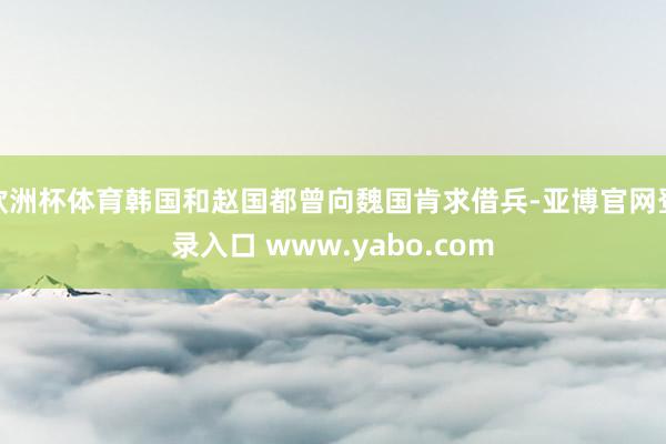 欧洲杯体育韩国和赵国都曾向魏国肯求借兵-亚博官网登录入口 www.yabo.com