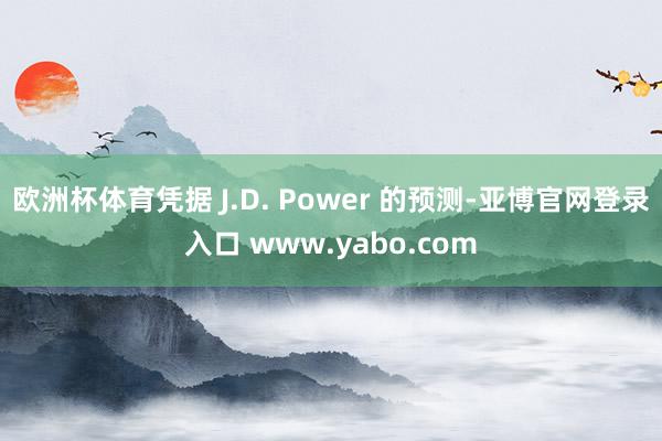 欧洲杯体育凭据 J.D. Power 的预测-亚博官网登录入口 www.yabo.com
