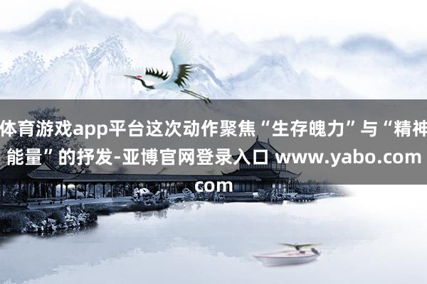 体育游戏app平台这次动作聚焦“生存魄力”与“精神能量”的抒发-亚博官网登录入口 www.yabo.com