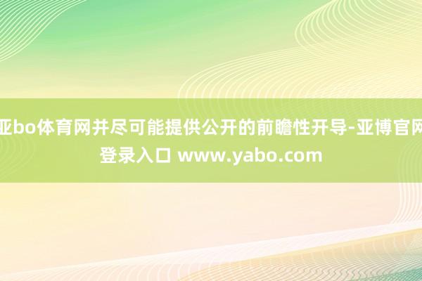 亚bo体育网并尽可能提供公开的前瞻性开导-亚博官网登录入口 www.yabo.com