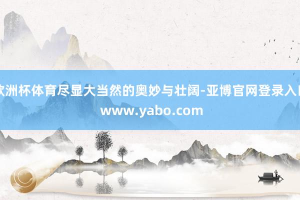 欧洲杯体育尽显大当然的奥妙与壮阔-亚博官网登录入口 www.yabo.com