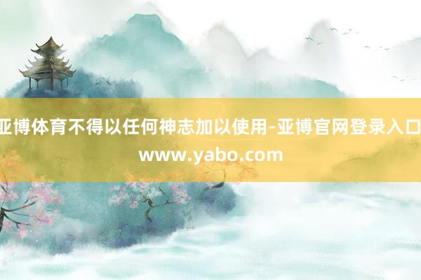 亚博体育不得以任何神志加以使用-亚博官网登录入口 www.yabo.com