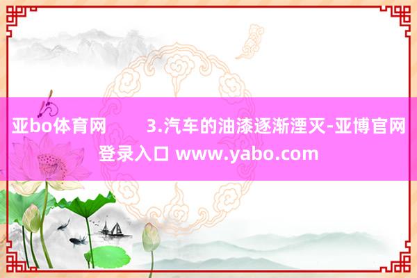 亚bo体育网        3.汽车的油漆逐渐湮灭-亚博官网登录入口 www.yabo.com