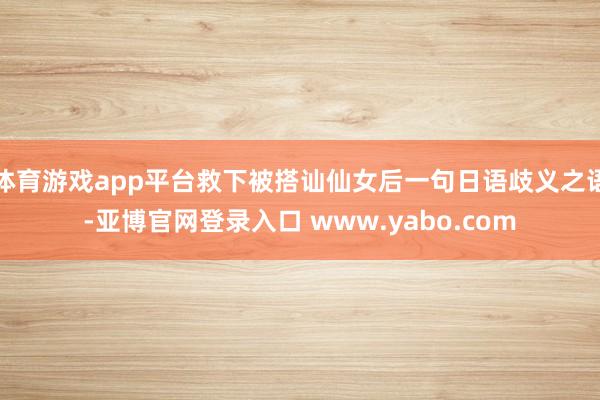 体育游戏app平台救下被搭讪仙女后一句日语歧义之语-亚博官网登录入口 www.yabo.com
