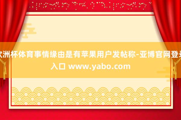 欧洲杯体育事情缘由是有苹果用户发帖称-亚博官网登录入口 www.yabo.com