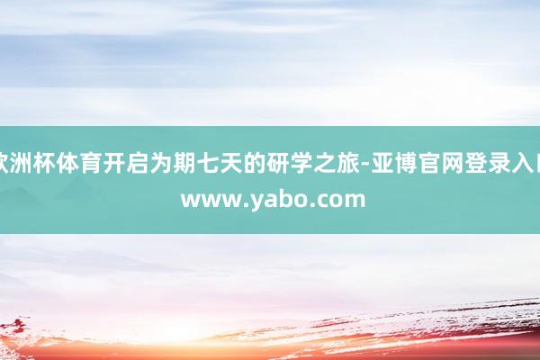 欧洲杯体育开启为期七天的研学之旅-亚博官网登录入口 www.yabo.com
