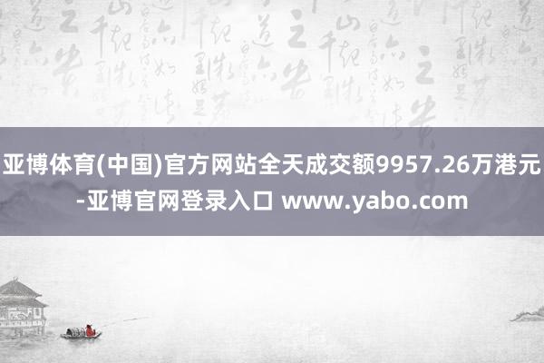 亚博体育(中国)官方网站全天成交额9957.26万港元-亚博官网登录入口 www.yabo.com