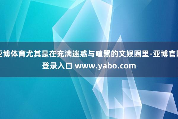 亚博体育尤其是在充满迷惑与喧嚣的文娱圈里-亚博官网登录入口 www.yabo.com