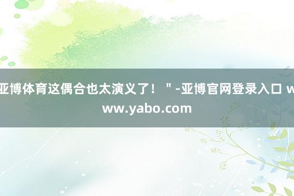 亚博体育这偶合也太演义了！＂-亚博官网登录入口 www.yabo.com