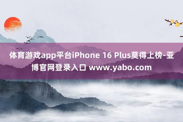 体育游戏app平台iPhone 16 Plus莫得上榜-亚博官网登录入口 www.yabo.com