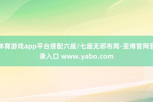 体育游戏app平台搭配六座/七座无邪布局-亚博官网登录入口 www.yabo.com