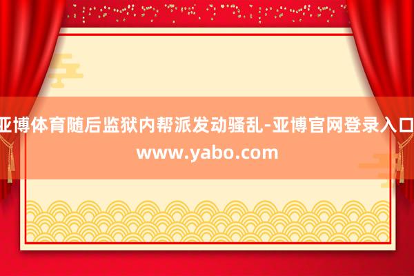 亚博体育随后监狱内帮派发动骚乱-亚博官网登录入口 www.yabo.com
