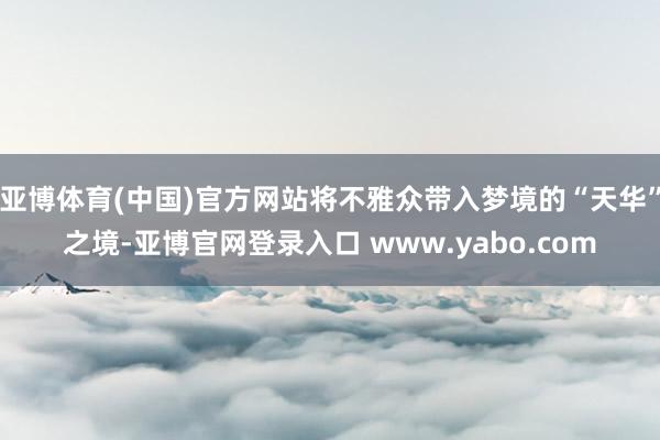 亚博体育(中国)官方网站将不雅众带入梦境的“天华”之境-亚博官网登录入口 www.yabo.com