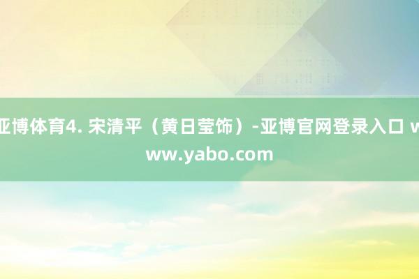 亚博体育4. 宋清平（黄日莹饰）-亚博官网登录入口 www.yabo.com