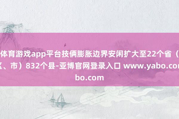 体育游戏app平台技俩膨胀边界安闲扩大至22个省（区、市）832个县-亚博官网登录入口 www.yabo.com