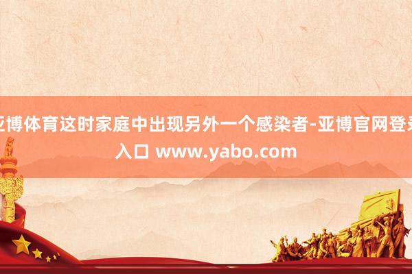 亚博体育这时家庭中出现另外一个感染者-亚博官网登录入口 www.yabo.com
