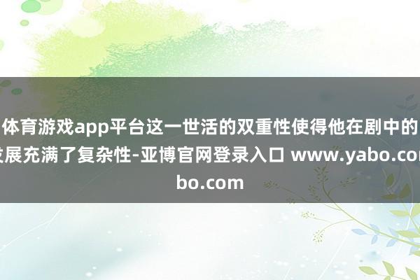 体育游戏app平台这一世活的双重性使得他在剧中的发展充满了复杂性-亚博官网登录入口 www.yabo.com