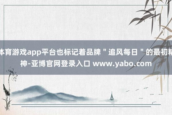 体育游戏app平台也标记着品牌"追风每日"的最初精神-亚博官网登录入口 www.yabo.com