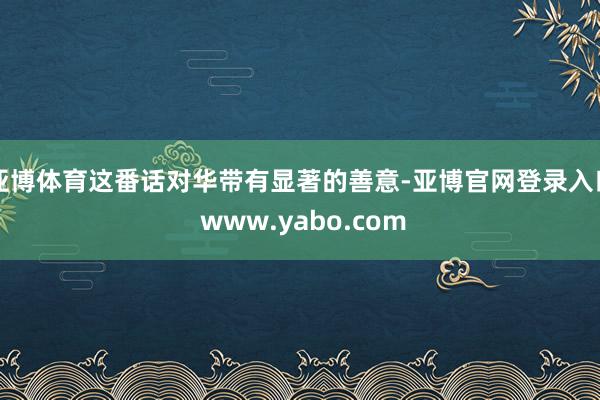 亚博体育这番话对华带有显著的善意-亚博官网登录入口 www.yabo.com