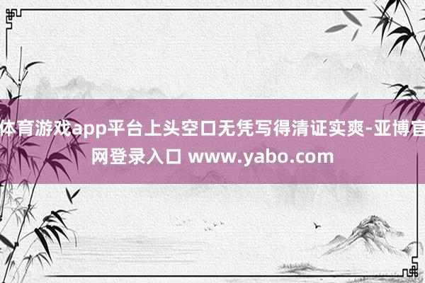 体育游戏app平台上头空口无凭写得清证实爽-亚博官网登录入口 www.yabo.com