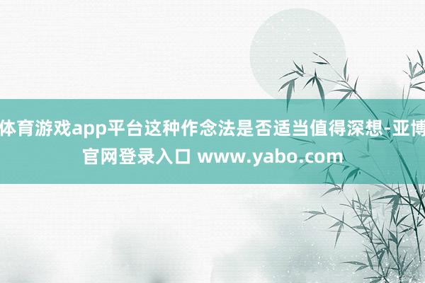 体育游戏app平台这种作念法是否适当值得深想-亚博官网登录入口 www.yabo.com