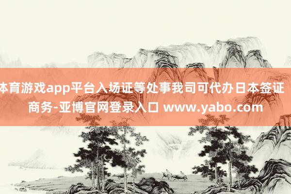 体育游戏app平台入场证等处事我司可代办日本签证(商务-亚博官网登录入口 www.yabo.com