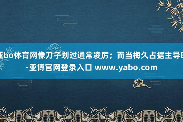 亚bo体育网像刀子划过通常凌厉;而当梅久占据主导时-亚博官网登录入口 www.yabo.com